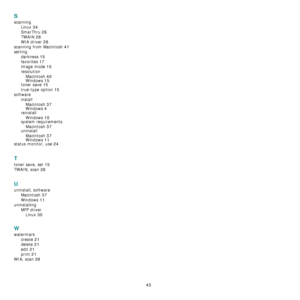 Page 138
43
S
scanningLinux
 34
SmarThru 26
TWAIN 28
WIA driver 28
scanning from Macintosh 41
settingdarkness
 15
favorites 17
image mode 15
resolutionMacintosh
 40
Windows 15toner save 15
true-type option 15
software installMacintosh
 37Windows 4
reinstallWindows
 10system requirementsMacintosh
 37uninstallMacintosh
 37
Windows 11status monitor, use 24
T
toner save, set 15
TWAIN, scan 28
U
uninstall, software Macintosh
 37
Windows 11
uninstallingMFP driverLinux
 30
W
watermark create
 21
delete 21
edit 21
print...