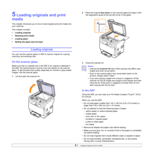 Page 25
5.1   
5 Loading originals and print 
media
This chapter introduces you to how to load originals and print media into 
your machine.
This chapter includes:
• Loading originals
• Selecting print media
• Loading paper
• Setting the paper size and type
Loading originals
You can use the scanner glass or ADF to load an original for copying, 
scanning, and sending a fax.
On the scanner glass
Make sure that no originals are in the ADF. If an original is detected in 
the ADF, the machine gives it priority over...