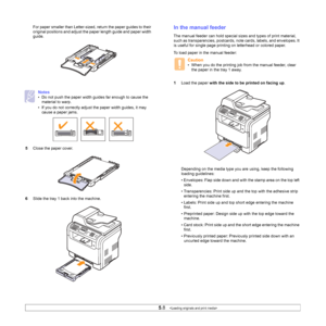 Page 32
5.8   
For paper smaller than Letter-sized, return the paper guides to their 
original positions and adjust the paper length guide and paper width 
guide.
5 Close the paper cover.
6 Slide the tray 1 back into the machine.
Notes
• Do not push the paper width guides far enough to cause the 
material to warp.
• If you do not correctly adjust the paper width guides, it may  cause a paper jams.
In the manual feeder
The manual feeder can hold special sizes and types of print material, 
such as transparencies,...