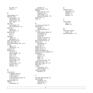 Page 94
2
jam, clear  14.1
loading
  5.1
P
paper guidelines  5.4
paper jam, clear manual feeder
  14.4
optional tray 2
  14.3
paper exit area
  14.4
tray 1
  14.2
paper load
manual feeder
  5.8
tray 1/optional tray 2
  5.6
paper size
setting
  5.9
specifications
  5.3
paper tray, set
copy
  6.1
fax
  9.3
paper type
setting
  5.9
specifications
  5.3
poster, special copy
  6.4
power save mode
  2.4
print quality problems, solve
  14.10
printing reports
  13.1
USB memory
  11.2
priority fax
  9.7
problem, solve...