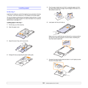 Page 30
5.6   
Loading paper
In the tray 1
Load the print media you use for the majority of your print jobs in the tray 
1. The tray 1 can hold a maximum of 150 sheets of 20 lb plain paper. 
You can purchase an optional tray 2 and attach it below the tray 1 to load 
an additional 250 sheets of paper. For order information for an optional 
optional tray 2, see page 12.1.
Loading paper in the tray 1
1 Pull the tray out of the machine.
2 Open the paper cover.
3 Adjust the size of tray until it sound click.
4...