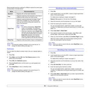 Page 46
9.2   
Recommended resolution settings for different original document types 
are described in the table below:
Darkness
You can select the default contrast mode to fax your originals lighter or 
darker.
1 Press  Fax.
2 Press  Menu, and then  OK when  Fax Feature  appears on the 
bottom line of the display.
3 Press  OK when  Darkness  appears.
4 Press the  Scroll buttons until the option you want appears and 
press  OK.
5 Press  Stop/Clear  to return to Standby mode.
ModeRecommended for:
Standard...