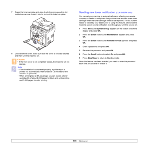 Page 68
13.6   
7 Grasp the toner cartridge and align it with the corresponding slot 
inside the machine. Insert it into its slot until it clicks into place.
8 Close the front cover. Make sure that the cover is securely latched 
and then turn the machine on.
Caution
• If the front cover is not completely closed, the machine will not 
operate.
Note
• If the installation is completed properly, a guide report is printed out automatically. Wait for about 1.5 minutes for the 
machine to get ready.
• When printing...