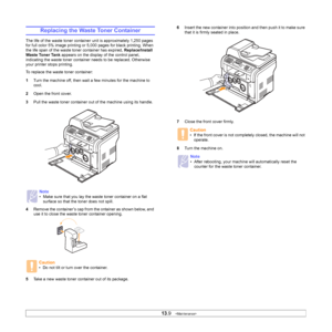 Page 71
13.9   
Replacing the Waste Toner Container
The life of the waste toner container unit is approximately 1,250 pages 
for full color 5% image printing or 5,000 pages for black printing. When 
the life span of the waste toner container has expired,  Replace/Install 
Waste Toner Tank  appears on the display of the control panel, 
indicating the waste toner container needs to be replaced. Otherwise 
your printer stops printing.
To replace the waste toner container:
1 Turn the machine off, then wait a few...