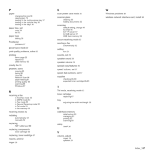 Page 107
Index_107
P
paper
changing the size 36
clearing jam 73
loading in the multi-purpose tray 37
loading in the optional tray 36
loading in the tray1 36
paper tray, set
copy 39
fax 52
paper type
setting 38
PostScript
problems 87
power save mode 30
print quality problems, solve 83
printing
demo page 25
reports 62
USB memory 60
priority fax 55
problem, solve
copying 85
faxing 86
Linux 88
Network Scan 86
paper feeding 81
printing quality 83
scanning 86
Windows 87
R
receiving a fax
in Ans/Fax mode 53
in DRPD...