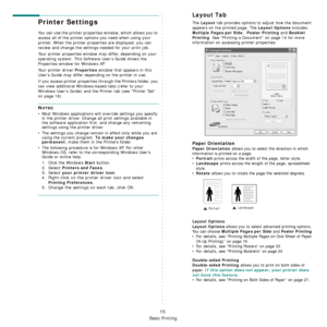 Page 127
Basic Printing
15
Printer Settings
You can use the printer properties window, which allows you to 
access all of the printer options you need when using your 
printer. When the printer prop erties are displayed, you can 
review and change the settings needed for your print job. 
Your printer properties window may differ, depending on your 
operating system. This Software User’s Guide shows the 
Properties window for Windows XP.
Your printer driver 
Properties window that appears in this 
User’s Guide...