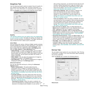 Page 129
Basic Printing
17
Graphics Tab
Use the following Graphic options to adjust the print quality for 
your specific printing needs.  See “Printing a Document” on 
page 14 for more information on accessing printer properties. 
Click the 
Graphic tab to display the properties shown below.
Quality
The Quality options you can select may vary depending 
on your printer model.
 The higher the setting, the sharper the 
clarity of printed characters and  graphics. The higher setting also 
may increase the time it...