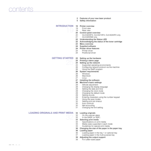 Page 14
14_Contents
2 Features of your new laser product
5 Safety information
INTRODUCTION
19
 19 Printer overview
19 Front view
19 Rear view
 20 Control panel overview 20 CLX-6200FX, CLX-6210FX, CLX-6240FX only
21 CLX-6200ND only
 22 Understanding the Status LED
 22 Acknowledging the status of the toner cartridge
 23 Menu overview
 24 Supplied software
 24 Printer driver features 24 Printer driver
24 PostScript driver
GETTING STARTED
25
 25 Setting up the hardware
 25 Printing a demo page
 25 Setting up the...