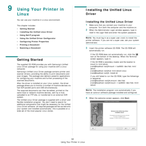 Page 144
Using Your Printer in Linux
32
9Using Your Printer in 
Linux 
You can use your machine in a Linux environment. 
This chapter includes:
• Getting Started
• Installing the Unified Linux Driver
• Using SetIP program
• Using the Unified Driver Configurator
• Configuring Printer Properties
• Printing a Document
• Scanning a Document
Getting Started
The supplied CD-ROM provides you with Samsung’s Unified 
Linux Driver package for using your machine with a Linux 
computer.
Samsung’s Unified Linux Driver...