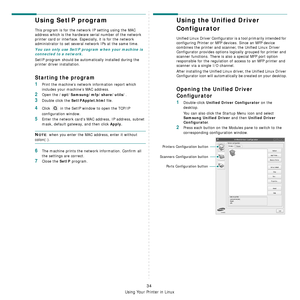 Page 146
Using Your Printer in Linux
34
Using SetIP program
This program is for the network IP setting using the MAC 
address which is the hardware serial number of the network 
printer card or interface. Especially, it is for the network 
administrator to set several network IPs at the same time. 
You can only use SetIP program when your machine is 
connected to a network.
SetIP program should be automatically installed during the 
printer driver installation.
Starting the program
1Print the machine’s network...