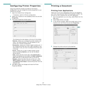 Page 149
Using Your Printer in Linux
37
Configuring Printer Properties
Using the properties window provided by the Printers 
configuration, you can change the various properties for your 
machine as a printer.
1Open the Unified Driver Configurator.
If necessary, switch to Printers configuration.
2Select your machine on the available printers list and click 
Properties.
3The Printer Properties window opens.
The following five tabs display at the top of the window:
•
General: allows you to change  the printer...