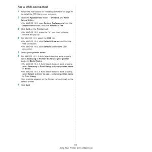 Page 155
Using Your Printer with a Macintosh
43
For a USB-connected
1Follow the instructions on “Installing Software” on page 41 
to install the PPD file on your computer.
2Open the Applications folder → Utilities, and Print 
Setup Utility
.
•For MAC OS 10.5, open System Preferences from the 
Applications folder, and click Printer & Fax.
3Click Add on the Printer List.
•For MAC OS 10.5, press the “+” icon then a display 
window will pop up. 
4For MAC OS 10.3, select the USB tab. 
•For MAC OS 10.4, click Default...