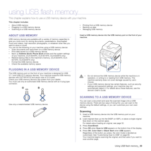 Page 59
Using USB flash memory_59
using USB flash memory
This chapter explains how to use a U SB memory device with your machine.
This chapter includes:
• About USB memory
• Plugging in a USB memory device
• Scanning to a USB memory device • Printing from a USB memory device
• Backing up data
• Managing USB memory
ABOUT USB MEMORY
USB memory devices are available with 
a variety of memory capacities to 
give you more room for storing  documents, presentations, downloaded 
music and videos, high resolution pho...