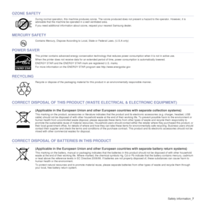 Page 7
Safety information_7
OZONE SAFETY
During normal operation, this machine produces ozone. The ozone pr oduced does not present a hazard to the operator. However, it is 
advisable that the machine be operated in a well ventilated area.
If you need additional information about ozone, request your nearest Samsung dealer.
MERCURY SAFETY
Contains Mercury, Dispose According to Lo cal, State or Federal Laws. (U.S.A only)
POWER SAVER
This printer contains advanced energy conservation technology t hat reduces...