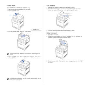 Page 72
72 _Troubleshooting
For the DADF 
(CLX-6200ND, CLX-6210FX, CLX-6240FX only)
1.Remove any remaining pages from the DADF.
2. Open the DADF cover.
3. Pull the jammed paper gently out of the DADF.
4. Close the DADF cover. Then load the removed pages, if any, back 
into the DADF.
Exit misfeed
1. Remove any remaining pages from the DADF (or ADF).
2. Seize the misfeed paper, and remove the paper from the document 
output tray by carefully pulling it  to the right using both hands.
3. Load the removed pages...