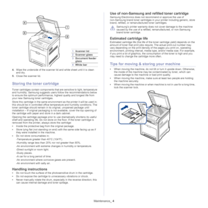 Page 1051Scanner lid
2Scanner glass
3Document feeder 
glass
4White bar
Maintenance _ 4
4.Wipe the underside of the scanner lid and white sheet until it is clean 
and dry.
5. Close
 the scanner lid.
Storing the toner cartridge
Toner cartridges contain components that  are sensitive to light, temperature 
and humidity. Samsung suggests users follow the recommendations below 
to ensure the optimum performance,  highest quality and longest life from 
your new Samsung toner cartridges.
Store this cartridge in the...