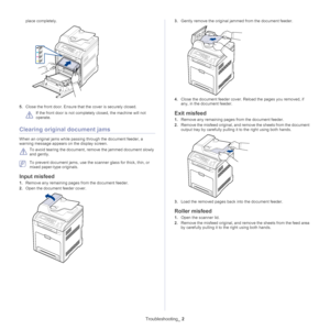 Page 107Troubleshooting_ 2
place completely.
5.Close the front door. Ensure that the cover is securely closed. 
 
If the front door is not complete ly closed, the machine will not 
operate. 
Clearing original document jams
When an original jams while passing through the document feeder, a 
warning message appears on the display screen.
 
To avoid tearing the document, re move the jammed document slowly 
and gently.
 To prevent document jams, use the  scanner glass for thick, thin, or 
mixed paper-type...