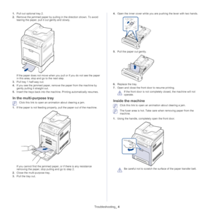 Page 109Troubleshooting_ 4
1.Pull out optional tray  2.
2. Remove the jammed
  paper by pulling in the direction shown. To avoid 
tearing the paper, pull it  out gently and slowly.
If the paper does not move when you pull or if you do not see the paper 
in this area, stop and go to the next step.
3. Pull tray  1 half-way out.
4. If yo
u see the jammed paper, remove the paper from the machine by 
gently pulling it straight out.
5. In
sert the trays back into the mach ine. Printing automatically resumes.
In the...