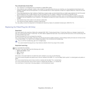 Page 12Regulatory information_ 6
You should also know that:
•Your machine is not designed to be connected to a  digital PBX system.
• If 
you intend to use a computer  modem or fax modem on the same phone line as your machine, you may experience transmission and 
reception problems with all the equipment. It is recommended that  no other equipment, except for a regular telephone, share the line with 
your machine.
• If 
your area experiences a high incidence of lightning or power  surges, we recommend that you...