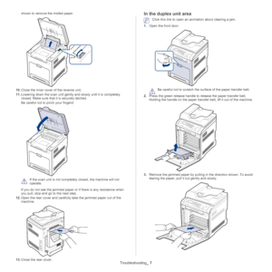 Page 112Troubleshooting_ 7
shown to remove the misfed paper.
10.Close the inner cover of the reverse unit.
11. Lowe
ring down the scan unit gently and slowly until it is completely 
closed. Make sure that  it is securely latched.
Be careful not to pinch your fingers!
 
If the scan unit is not completely closed, the machine will not 
operate.
If you do not see the jammed paper or  if there
  is any resistance when 
you pull, stop and go to the next step.
12. Ope
n the rear cover and carefully take the jammed...