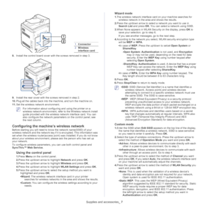 Page 1341Connector
2Wireless interface card
Supplies and accessories _ 7
8.Install the control board cover wi th the screws removed in step 3.
9.Install the rear cover with  the screws removed in step 2.
10. Plug al
l the cables back into the machine, and turn the machine on.
11.Set 
the wireless network environment.
 For information about configuring and using the printer on a 
wireless network environment, refer to the Wireless network install 
guide provided with the wireless network interface card. You can...