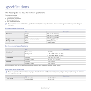 Page 138Specifications_ 1
1.specifications
This chapter guides you about th is machine’s specifications.
This chapter includes:
•Hardware specifications
• Environmental specifications
• Electrical specifications
• Print media specifications
  
 The specification values are listed below, specific ation are subject to change without notice. See www.samsung.com/printer for possible changes in 
information.
Hardware specifications
ItemDescription
Dimension Height 651 mm (25.63 inches)
Depth 498 mm (19.61 inches)...