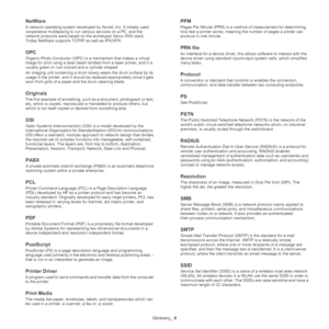 Page 154Glossary_ 4
NetWare
A network operating system developed by Novell, Inc. It initially used 
cooperative multitasking to run various services on a PC, and the 
network protocols were based on the archetypal Xerox XNS stack. 
Today NetWare supports TCP/IP as well as IPX/SPX.
OPC
Organic Photo Conductor (OPC) is a mechanism that makes a virtual 
image for print using a laser beam emitted from a laser printer, and it is 
usually green or rust colored and a cylinder shaped. 
An imaging unit containing a drum...