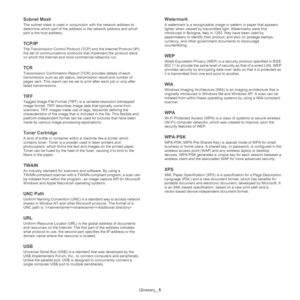 Page 155Glossary_ 5
Subnet Mask 
The subnet mask is used in conjunction with the network address to 
determine which part of the address is the network address and which 
part is the host address.
TCP/IP
The Transmission Control Protocol (TCP) and the Internet Protocol (IP); 
the set of communications protocols that implement the protocol stack 
on which the Internet and most commercial networks run.
TCR
Transmission Confirmation Report (TCR) provides details of each 
transmission such as job status,...