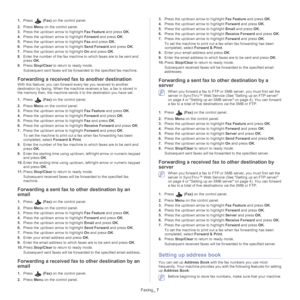 Page 83Faxing_ 7
1.Press  (Fax)  on the control panel.
2. Pr
ess  Menu on the control panel.
3. Pre
ss the up/down arrow to highlight  Fax Feature and press OK.
4. Pre
ss the up/down arrow to highlight  Forward and press OK .
5. Pre
ss the up/down arrow to highlight  Fax and press  OK.
6. Pre
ss the up/down arrow to highlight  Send Forward and press OK.
7. Pre
ss the up/down arrow to highlight  On and press  OK.
8. Enter 
the number of the fax machine to which faxes are to be sent and 
press  OK.
9. Pr
ess...