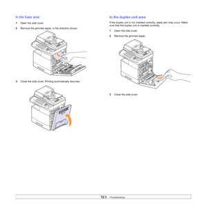 Page 105
12.9   
In the fuser area
1 Open the side cover.
2 Remove the jammed paper, in the direction shown.
3 Close the side cover. Prin ting automatically resumes.
In the duplex unit area
If the duplex unit is not inserted  correctly, paper jam may occur. Make 
sure that the duplex unit is inserted correctly.
1 Open the side cover.
2 Remove the jammed paper. 
3 Close the side cover. 
Downloaded From ManualsPrinter.com Manuals 