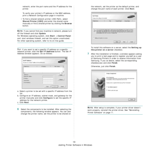 Page 147
Installing Printer Software in Windows
10
network, enter the port name and the IP address for the 
printer.
To verify your printer’s IP address or the MAC address, 
print a Network Configur ation page in machine.
• To find a shared network printer (UNC Path), select 
Shared Printer [UNC] and enter the shared name 
manually or find a shared printer by clicking the 
Browse 
button.
NOTE: If you cannot find your mach ine in network, please turn 
off the firewall and click 
Update.
For Windows operating...