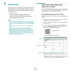 Page 165
Scanning
28
7Scanning
Scanning with your machine lets you turn pictures and text into 
digital files on your computer.  Then you can fax or e-mail the 
files, display them on your we b site or use them to create 
projects that you can print using Samsung SmarThru software 
or the WIA driver.
This chapter includes:
• Scanning Using Samsung SmarThru Office
• Scanning Process with TWAIN-enabled Software
• Scanning Using the WIA Driver
NOTE: 
• Check the Operating System(s) that are compatible  with your...