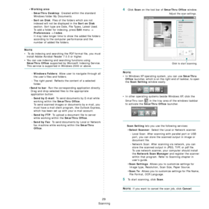 Page 166
Scanning
29
•Working area
- SmarThru Desktop: Created within the standard 
Windows folder My Documents.
- 
Sort on Disk: Files of the fold ers which are not 
indexed will not be displayed in the 
Sort on Disk 
section. Sort type are Date, File Types, Latest Used. 
To add a folder for indexing, press 
Edit menu → 
Preferences → Index.
It may take longer time to show the added file folders 
according to the computer performance and the 
number of added file folders.
NOTE:
•  To do indexing and searching...