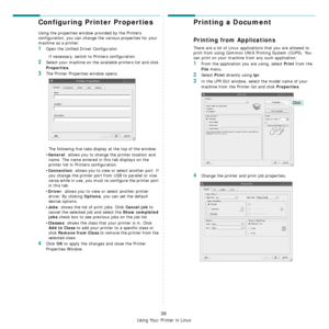 Page 175
Using Your Printer in Linux
38
Configuring Printer Properties
Using the properties window provided by the Printers 
configuration, you can change the various properties for your 
machine as a printer.
1Open the Unified Driver Configurator.
If necessary, switch to Printers configuration.
2Select your machine on the available printers list and click 
Properties.
3The Printer Properties window opens.
The following five tabs display at the top of the window:
•
General: allows you to change  the printer...