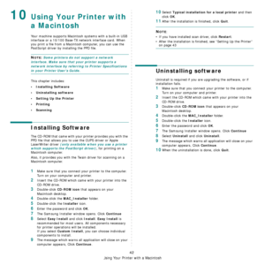 Page 179
Using Your Printer with a Macintosh
42
10Using Your Printer with 
a Macintosh
Your machine supports Macintosh systems with a built-in USB 
interface or a 10/100 Base-TX  network interface card. When 
you print a file from a Macint osh computer, you can use the 
PostScript driver by installing the PPD file.
NOTE: Some printers do not support a network 
interface. Make sure that your printer supports a 
network interface by referring to Printer Specifications 
in your Printer User’s Guide.
This chapter...