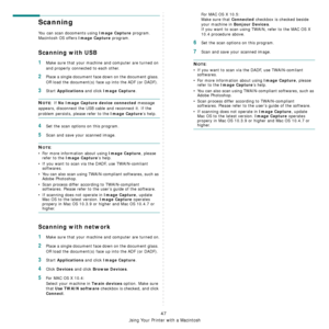 Page 184
Using Your Printer with a Macintosh
47
Scanning 
You can scan docoments using Image Capture program. 
Macintosh OS offers 
Image Capture program.  
Scanning with USB
1Make sure that your machine and computer are turned on 
and properly connected to each other.
2Place a single document face  down on the document glass. 
OR load the document(s) face  up into the ADF (or DADF).
3Start Applications and click Image Capture.
NOTE: If No Image Capture device connected message 
appears, disconnect the USB ca...