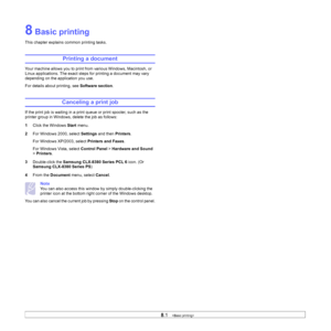 Page 73
8.1   
8 Basic printing
This chapter explains common printing tasks. 
Printing a document
Your machine allows you to print from various Windows, Macintosh, or 
Linux applications. The exact steps fo r printing a document may vary 
depending on the application you use.
For details about printing, see  Software section.
Canceling a print job
If the print job is waiting in a prin t queue or print spooler, such as the 
printer group in Windows, delete the job as follows:
1 Click the Windows  Start menu.
2...