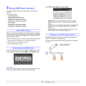 Page 74
9.1   
9 Using USB flash memory 
This chapter explains how to use an USB memory device with your 
machine. 
This chapter includes:
• About USB memory
• Understanding the USB screen
• Plugging in an USB memory device
• Scanning to an USB memory device
•Scan to USB
• Changing the scan feature settings
• Printing from a USB memory device
About USB memory
USB memory devices are available with a variety of memory capacities 
to give you more room for storing documents, presentations, downloaded 
music and...