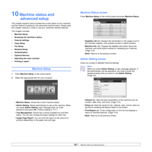 Page 79
10.1   
10 Machine status and 
advanced setup
This chapter explains how to browse  the current status of your machine, 
and the method of setting for the advanced machine setup. Please read 
this chapter carefully in order to use your machines diverse features.
This chapter includes:
• Machine Setup
• Browsing the machine’s status
• General settings
•Copy Setup
• Fax Setup
•Network Setup
• Authentication
• Optional Service
• Adjusting the color contrast
• Printing a report
Machine Setup
1 Press  Machine...