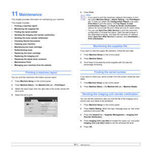 Page 88
11.1   
11 Maintenance
This chapter provides information for maintaining your machine.
This chapter includes:
• Printing a machine report
• Monitoring the supplies life
• Finding the serial number
• Sending the imaging unit reorder notification
• Sending the toner  reorder notification
• Checking Stored Documents
• Cleaning your machine
• Maintaining the toner cartridge
• Redistributing toner
• Replacing the toner cartridge
• Replacing the imaging unit
• Replacing the waste toner container
• Maintenance...