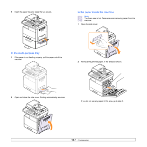 Page 12614.7   
7 Insert the paper tray and close the two covers.
In the multi-purpose tray
1If the paper is not feeding prope rly, pull the paper out of the 
machine.
2 Ope
n and close the side cover. Printing automatically resumes.
In the paper inside the machine 
NoteThe fuser area is hot. Take care when removing paper from the 
machine.
1 Op
en the side cover.
2Remove 
 the jammed paper, in the direction shown.
If you do not see any paper in th
 is area, go to step 3.
Downloaded From ManualsPrinter.com Manuals 