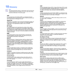 Page 15218.1   
18 Glossary
Note
The following glossary helps you get familiar with the product by 
understanding the terminologies commonly used with printing 
as well as mentioned in this users guide.
ADF
An Automatic Document Feeder (ADF) is a mechanism that will 
automatically feed an original sheet of paper so that the machine can 
scan some amount of the paper at once. 
AppleTalk
AppleTalk is a proprietary suite of protocols developed by Apple, Inc 
for computer networking. It was in cluded in the original...