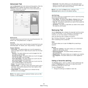 Page 179Basic Printing
19
Advanced Tab 
Use the Advanced tab to set various printing options. Click the 
Advanced tab to display the options shown below. See 
“Printing a Document” on page 14 for more information on 
accessing printer properties.  
Watermark
This option allows you to print  text over an existing document. For 
details, see
 “Using Watermarks” on page 24.
Overlay
Overlays are often used to take  the place of preprinted forms and 
letterhead paper. 
For details, see “Using Overlays” on page 25....