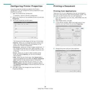 Page 198Using Your Printer in Linux
38
Configuring Printer Properties
Using the properties window provided by the Printers 
configuration, you can change the various properties for your 
machine as a printer.
1Open the Unified Driver Configurator.
If necessary, switch to Printers configuration.
2Select your machine on the available printers list and click 
Properties.
3The Printer Properties window opens.
The following five tabs display at the top of the window:
•
General: allows you to change  the printer...