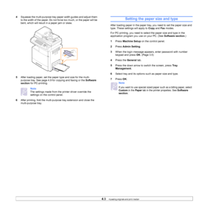 Page 444.9   
4 Squeeze the multi-purpose tray pape r width guides and adjust them 
to the width of the paper. Do not force too much, or the paper will be 
bent, which will result in a paper jam or skew.
5 Af
ter loading paper, set the paper type and size for the multi-
purpose tray. See page  4.9  for copying and faxing or the  Sof
 tware 
section  for
 PC-printing.
Note 
The settings made from the printer driver override the 
settings on the control panel.
6 Af
ter printing, fold the multi-purpose tray...
