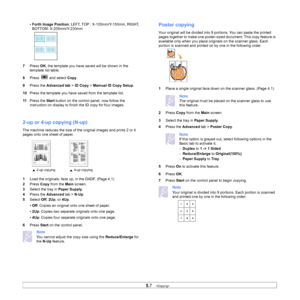 Page 515.7   
• Forth Image Position : LEFT, TOP : X-105mm/Y-150mm, RIGHT, 
BOTTOM: X-205mm/Y-230mm
7 Press  OK, the template you have saved will be shown in the 
template list table.
8 Pr
ess   and select Copy.
9 Pre
ss the  Advanced tab  > ID Copy > Mamual ID Copy Setup .
10 Pre
ss the template you have saved from the template list.
11Pre
ss the  Start button on the control panel. now follow the 
instruction on display to finish the ID copy for four images.
          
2-up or 4-up copying (N-up)
The machine...