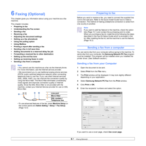 Page 566.1   
6 Faxing (Optional)
This chapter gives you information about using your machine as a fax 
machine. 
This chapter includes:
• Preparing to fax
• Understanding the Fax screen
• Sending a fax
• Receiving a fax
• Adjusting the document settings
• Setting up a fax phonebook
• Using the polling option
• Using Mailbox
• Printing a report after sending a fax
• Sending a fax in toll save time
• Adding documents to a reserved delay fax job
• Forwarding a received fax to other destination
• Setting up the...