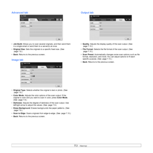 Page 737.3   
Advanced tab
• Job Build : Allows you to scan several originals, and then send them 
in a single email or send them to a server(s) at once.
• Or
iginal Size: Sets the originals to a specific fixed size. ( See 
  page  7.9. )
• Bac
k: Returns to the previous screen.
Image tab
•Original Type: Selects whether the original is text or photo. ( See 
  page  7.9. )
• Color Mode : Adju
 sts the color options  of the scan output. If the 
original is color and you want to scan in color, press  Color Mode....