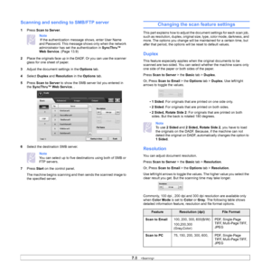 Page 787.8   
Scanning and sending  to SMB/FTP server
1Press  Scan to Server .
Note 
 If the authentication message shows, enter User Name 
and Password. This message shows only when the network 
administrator has set  the authentication in SyncThru™ 
Web Service . (Page 13.9 )
2 Pl
ace the originals face up in the DADF. Or you can use the scanner 
glass for one sheet of paper.
3 A
djust the document settings in the  Options tab.
4 S
elect  Duplex and Resolution  in the Options  tab.
5 Pr
ess  Scan to Server...