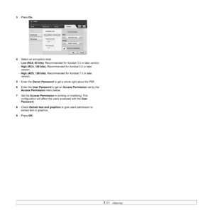 Page 817.11   
3 Press  On.
4 Se
lect an encryption level.
-  Low (RC4
 , 40 bits): Recommended for Acrobat 3.0 or later version.
-   High
 (RC4, 128 bits) : Recommended for Acrobat 5.0 or later 
version.
-   High
 (AES, 128 bits) : Recommended for Acrobat 7.0 or later 
version.
5 En
ter the  Owner Password  to get a whole right about the PDF. 
6 En
ter the User Password  to get an Access Permission  set by the 
Access Permission  menu below.
7 Se
t the  Access Permission  in printing or modifying. This...